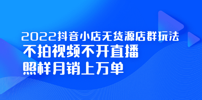 2022抖音小店无货源店群玩法，不拍视频不开直播照样月销上万单-优知网