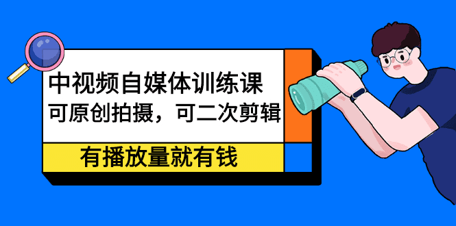 中视频自媒体训练课：可原创拍摄，可二次剪辑，有播放量就有钱-优知网