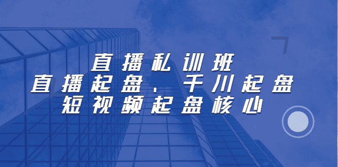 直播私训班：直播起盘、千川起盘、短视频起盘核心-优知网