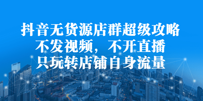 抖音无货源店群超级攻略：不发视频，不开直播，只玩转店铺自身流量-优知网