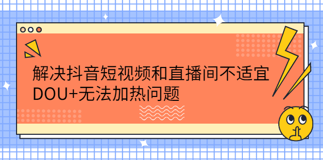 解决抖音短视频和直播间不适宜，DOU+无法加热问题-优知网