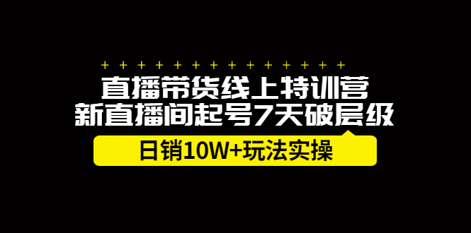 直播带货线上特训营，新直播间起号7天破层级日销10万玩法实操-优知网