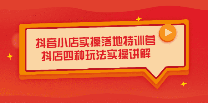 抖音小店实操落地特训营，抖店四种玩法实操讲解（干货视频）-优知网