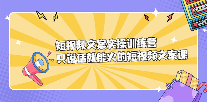 短视频文案实训操练营，只说话就能火的短视频文案课-优知网