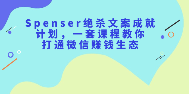 Spenser绝杀文案成就计划，一套课程教你打通微信赚钱生态-优知网