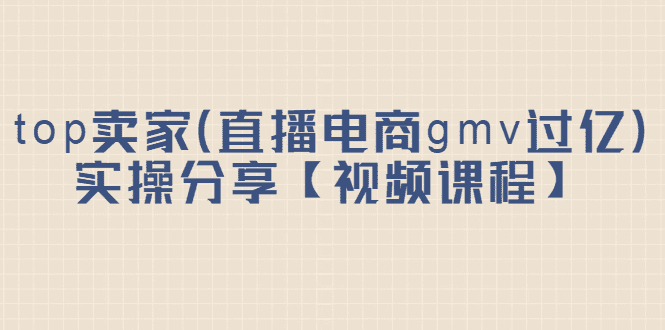 top卖家（直播电商gmv过亿）实操分享【视频课程】-优知网