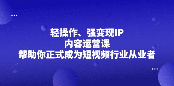 轻操作、强变现IP内容运营课，帮助你正式成为短视频行业从业者-优知网