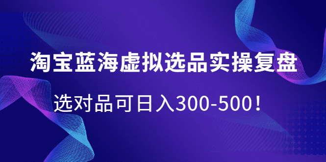 淘宝蓝海虚拟选品实操复盘，选对品可日入300-500！-优知网