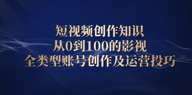 短视频创作知识，从0到100的影视全类型账号创作及运营投巧-优知网