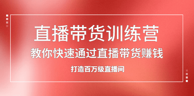 直播带货训练营，教你快速通过直播带货赚钱，打造百万级直播间-优知网