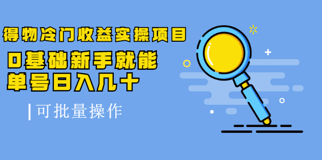 得物冷门收益实操项目教程，0基础新手就能单号日入几十，可批量操作【视频课程】-优知网