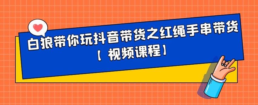 白狼带你玩抖音带货之红绳手串带货【视频课程】-优知网