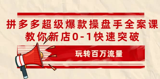 拼多多超级爆款操盘手全案课，教你新店0-1快速突破，玩转百万流量-优知网