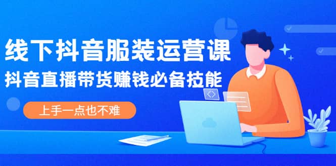 线下抖音服装运营课，抖音直播带货赚钱必备技能，上手一点也不难-优知网