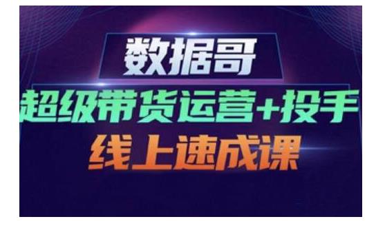 数据哥·超级带货运营+投手线上速成课，快速提升运营和熟悉学会投手技巧-优知网