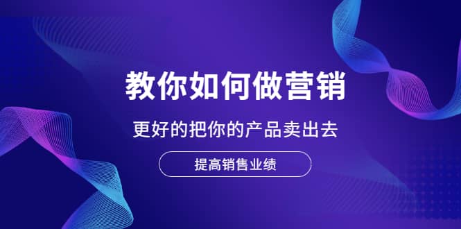 教你如何做营销，更好的把你的产品卖出去 提高销售业绩-优知网