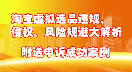 淘宝虚拟选品违规、侵权、风险规避大解析，附送申诉成功案例！-优知网