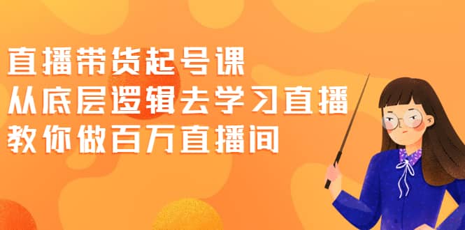 直播带货起号课，从底层逻辑去学习直播 教你做百万直播间-优知网