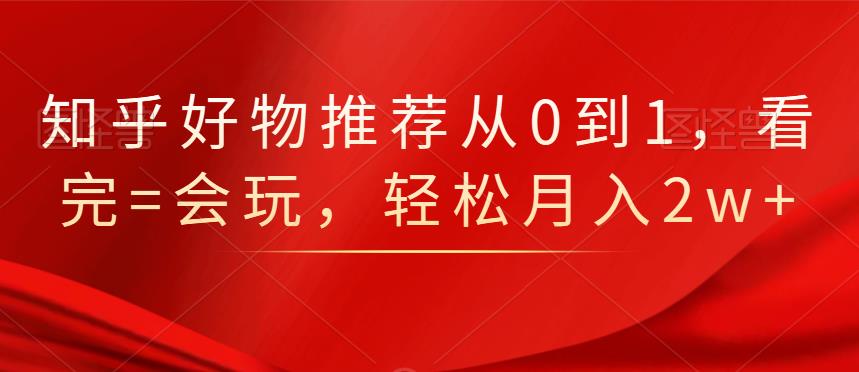 知乎好物推荐从0到1，看完=会玩，轻松月入2w+-优知网