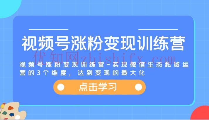 视频号涨粉变现训练营-实现微信生态私域运营的3个维度，达到变现的最大化-优知网