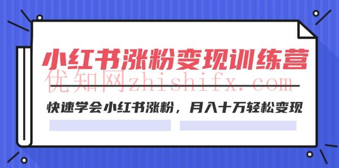 2024小红书19天涨粉变现特训营，快速学会小红书涨粉，月入十万轻松变现（42节）-优知网