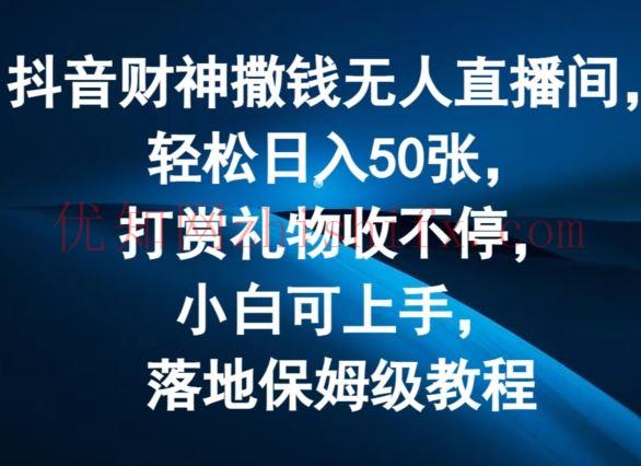 抖音财神撒钱无人直播间轻松日入50张，打赏礼物收不停，小白可上手，落地保姆级教程【揭秘】-优知网