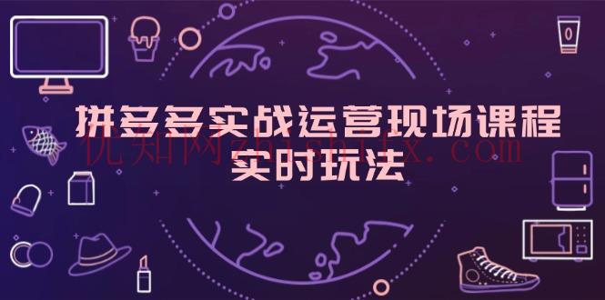 拼多多实战运营现场课程，实时玩法，爆款打造，选品、规则解析-优知网