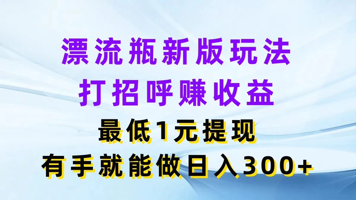 漂流瓶新版玩法，打招呼赚收益，最低1元提现，有手就能做日入300+-优知网