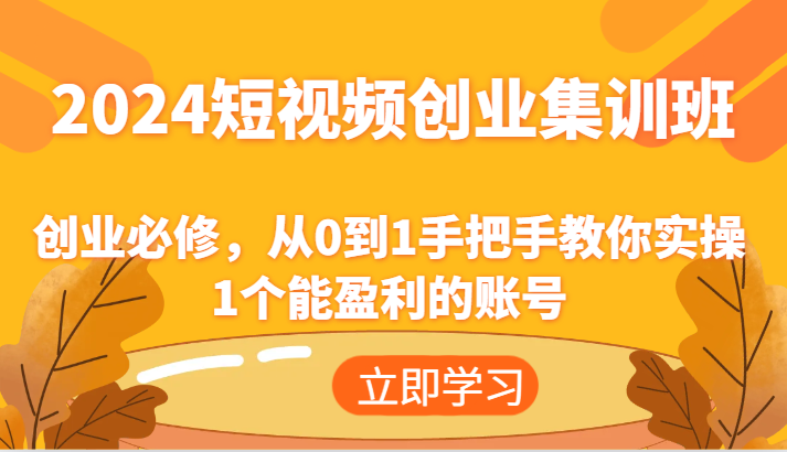 2024短视频创业集训班：创业必修，从0到1手把手教你实操1个能盈利的账号-优知网