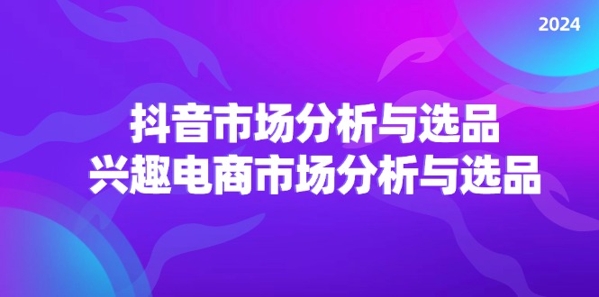 2024抖音/市场分析与选品，兴趣电商市场分析与选品-优知网