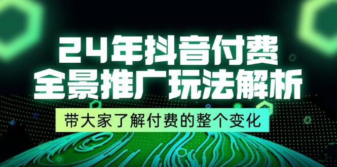 24年抖音付费 全景推广玩法解析，带大家了解付费的整个变化 (9节课)-优知网