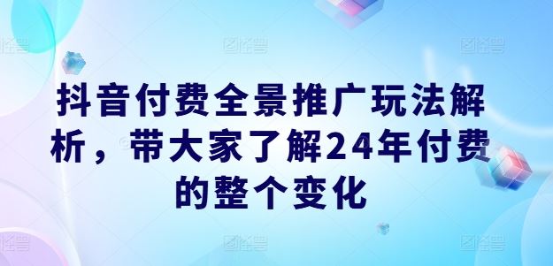 抖音付费全景推广玩法解析，带大家了解24年付费的整个变化-优知网