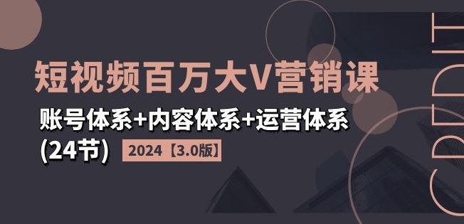 2024短视频百万大V营销课【3.0版】账号体系+内容体系+运营体系(24节)-优知网