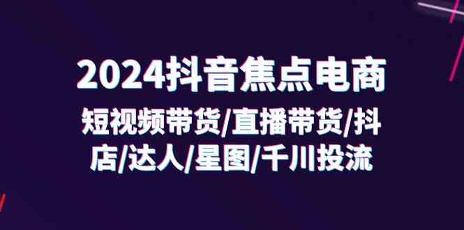 2024抖音焦点电商：短视频带货/直播带货/抖店/达人/星图/千川投流/32节课-优知网