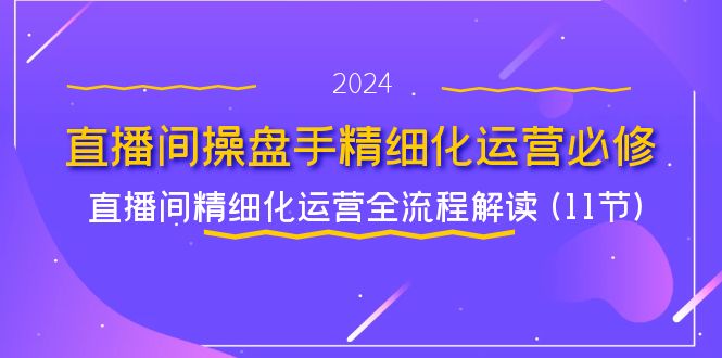 直播间操盘手精细化运营必修，直播间精细化运营全流程解读 (11节)-优知网