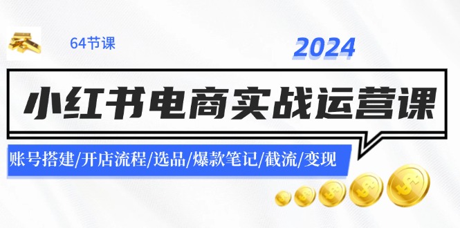 2024小红书电商实战运营课：账号搭建/开店流程/选品/爆款笔记/截流/变现-优知网