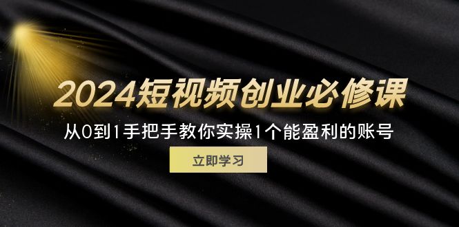 2024短视频创业必修课，从0到1手把手教你实操1个能盈利的账号 (32节)-优知网