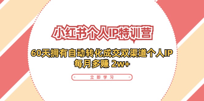 小红书·个人IP特训营：60天拥有 自动转化成交双渠道个人IP，每月多赚 2w+-优知网