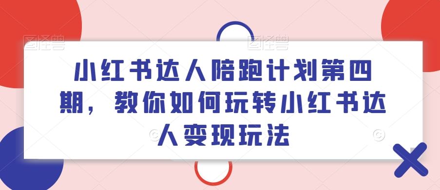 小红书达人陪跑计划第四期，教你如何玩转小红书达人变现玩法-优知网