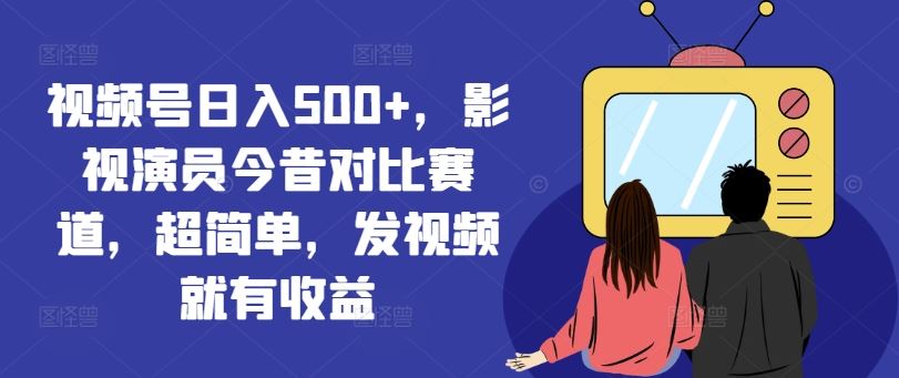 视频号日入500+，影视演员今昔对比赛道，超简单，发视频就有收益【揭秘】-优知网