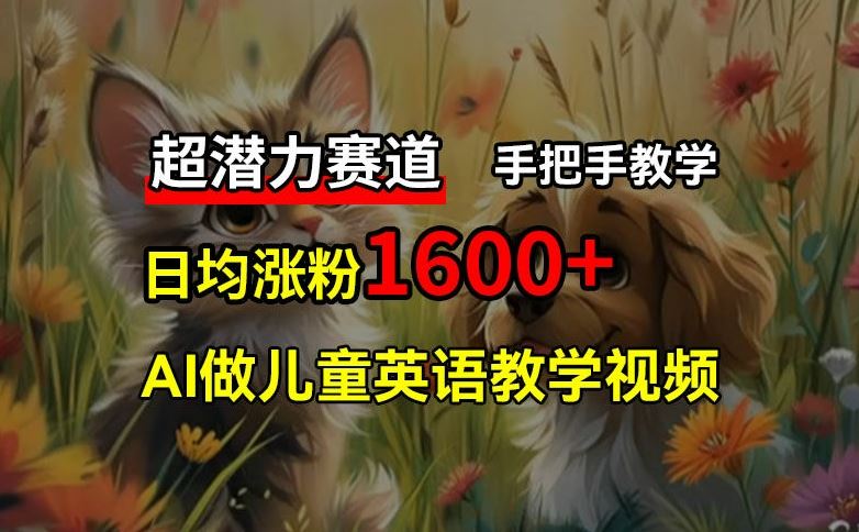 超潜力赛道，免费AI做儿童英语教学视频，3个月涨粉10w+，手把手教学，在家轻松获取被动收入-优知网