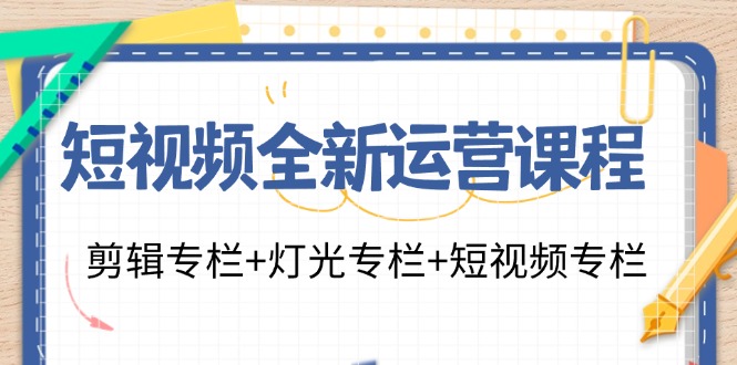 短视频全新运营课程：剪辑专栏+灯光专栏+短视频专栏（23节课）-优知网