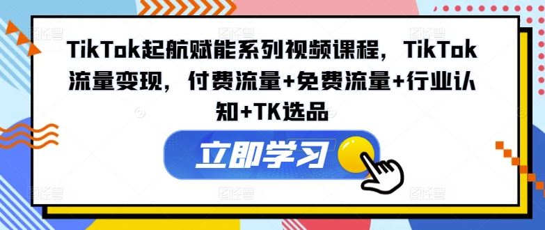 TikTok起航赋能系列视频课程，TikTok流量变现，付费流量+免费流量+行业认知+TK选品-优知网