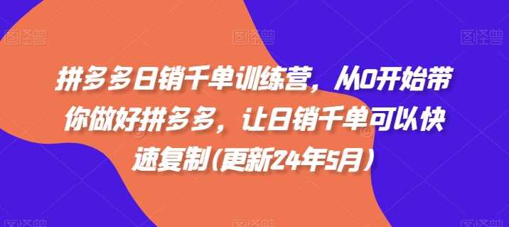 拼多多日销千单训练营，从0开始带你做好拼多多，让日销千单可以快速复制(更新24年11月)-优知网