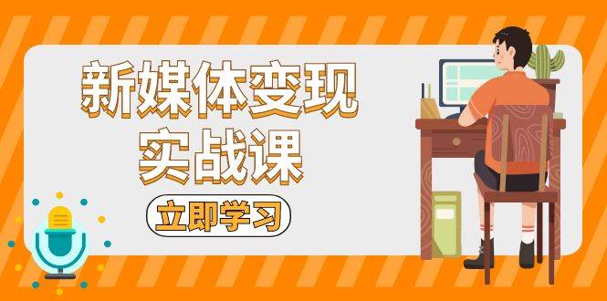 新媒体变现实战课：短视频+直播带货，拍摄、剪辑、引流、带货等-优知网