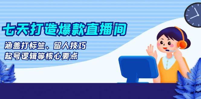 七天打造爆款直播间：涵盖打标签、留人技巧、起号逻辑等核心要点-优知网