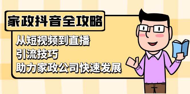 家政抖音运营指南：从短视频到直播，引流技巧，助力家政公司快速发展-优知网