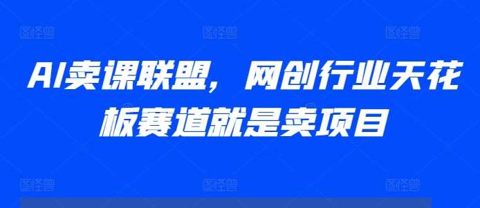 AI卖课联盟，网创行业天花板赛道就是卖项目-优知网