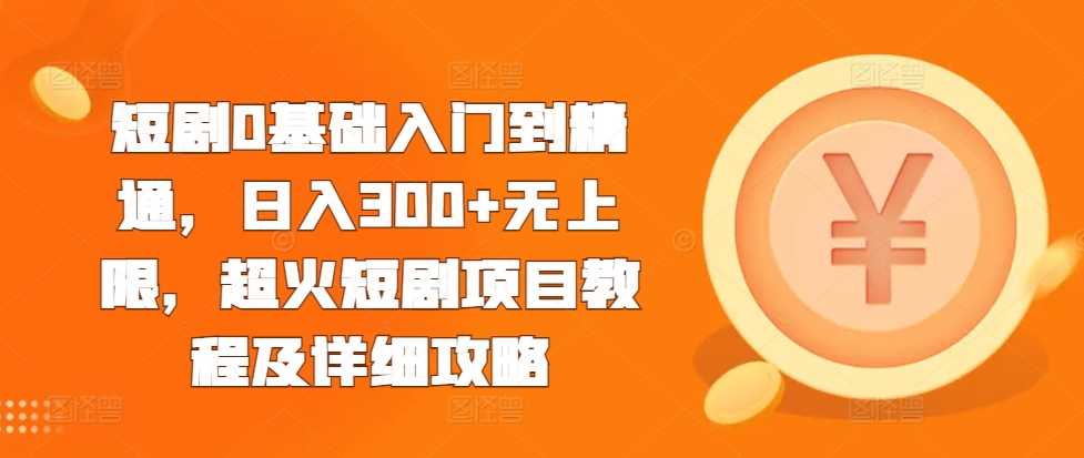 短剧0基础入门到精通，日入300+无上限，超火短剧项目教程及详细攻略-优知网