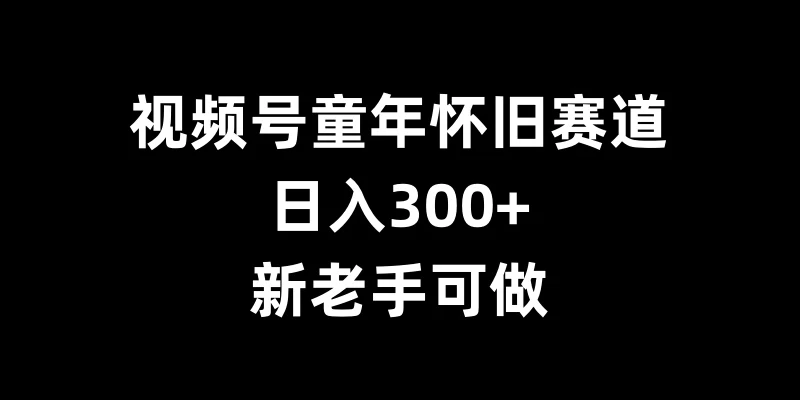 视频号童年怀旧赛道，日入300+，新老手可做-优知网